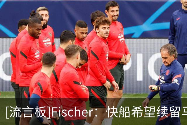 [流言板]Fischer：快船希望续留马瑟林，也愿配合先签后换将其交易